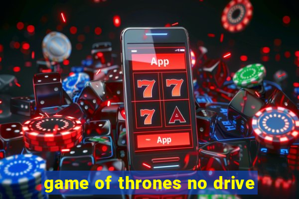 game of thrones no drive